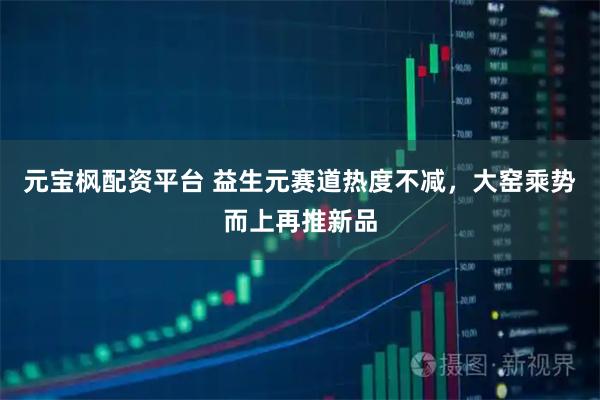 元宝枫配资平台 益生元赛道热度不减，大窑乘势而上再推新品