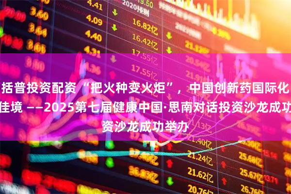 括普投资配资 “把火种变火炬”，中国创新药国际化渐入佳境 ——2025第七届健康中国·思南对话投资沙龙成功举办