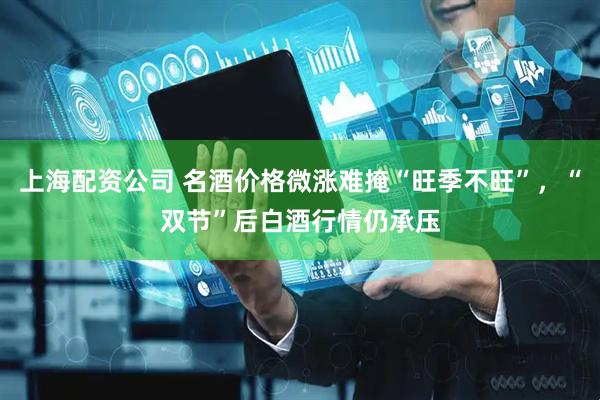 上海配资公司 名酒价格微涨难掩“旺季不旺”，“双节”后白酒行情仍承压