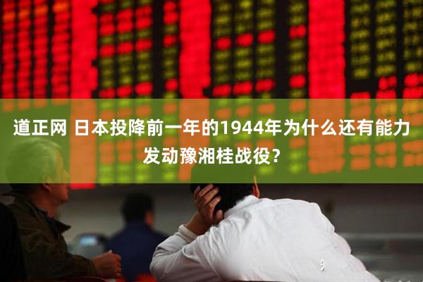 道正网 日本投降前一年的1944年为什么还有能力发动豫湘桂战役？