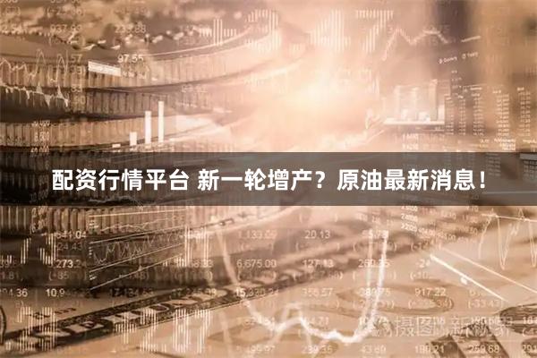 配资行情平台 新一轮增产？原油最新消息！