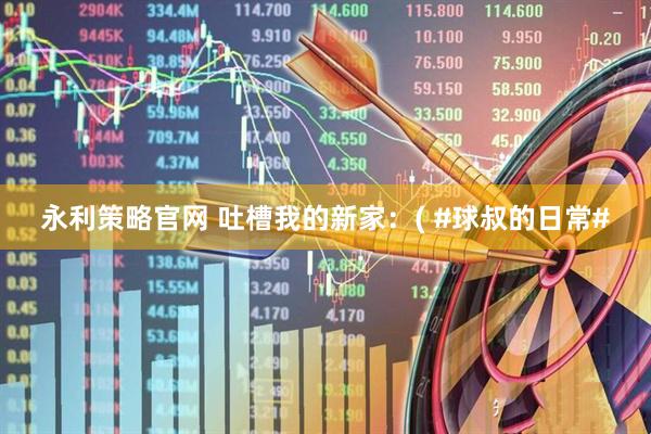 永利策略官网 吐槽我的新家：( #球叔的日常#