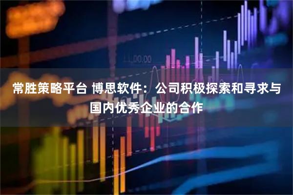 常胜策略平台 博思软件：公司积极探索和寻求与国内优秀企业的合作