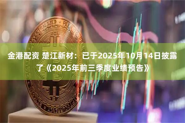 金港配资 楚江新材：已于2025年10月14日披露了《2025年前三季度业绩预告》