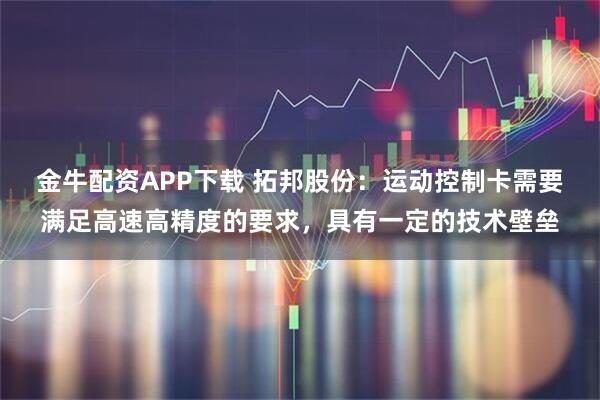 金牛配资APP下载 拓邦股份：运动控制卡需要满足高速高精度的要求，具有一定的技术壁垒