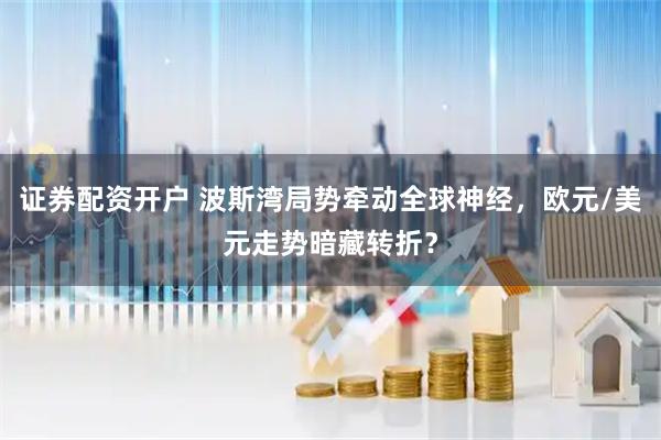 证券配资开户 波斯湾局势牵动全球神经，欧元/美元走势暗藏转折？