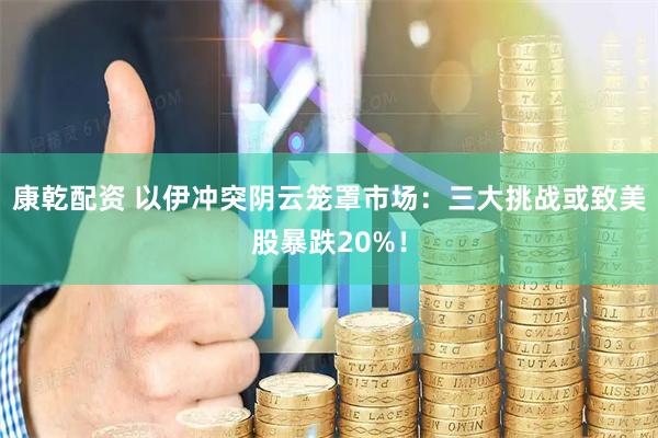 康乾配资 以伊冲突阴云笼罩市场：三大挑战或致美股暴跌20%！