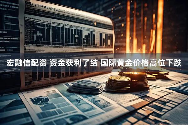 宏融信配资 资金获利了结 国际黄金价格高位下跌