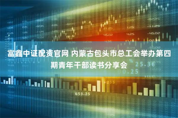 富鑫中证配资官网 内蒙古包头市总工会举办第四期青年干部读书分享会