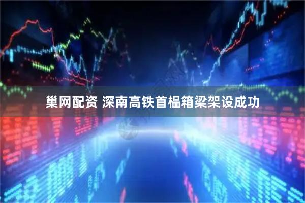 巢网配资 深南高铁首榀箱梁架设成功