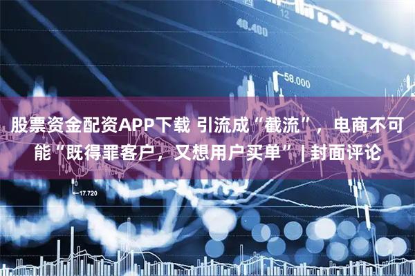 股票资金配资APP下载 引流成“截流”，电商不可能“既得罪客户，又想用户买单” | 封面评论