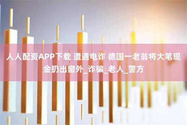 人人配资APP下载 遭遇电诈 德国一老翁将大笔现金扔出窗外_诈骗_老人_警方