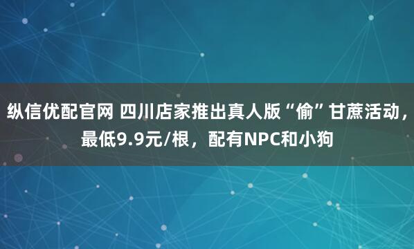 纵信优配官网 四川店家推出真人版“偷”甘蔗活动，最低9.9元/根，配有NPC和小狗