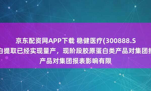 京东配资网APP下载 稳健医疗(300888.SZ)：胶原蛋白提取已经实现量产，现阶段胶原蛋白类产品对集团报表影响有限