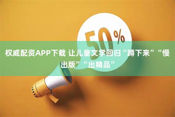 权威配资APP下载 让儿童文学回归“蹲下来”“慢出版”“出精品”