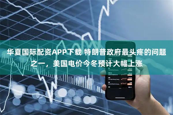 华夏国际配资APP下载 特朗普政府最头疼的问题之一，美国电价今冬预计大幅上涨