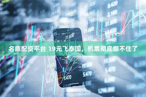 名鼎配资平台 19元飞泰国，机票彻底绷不住了