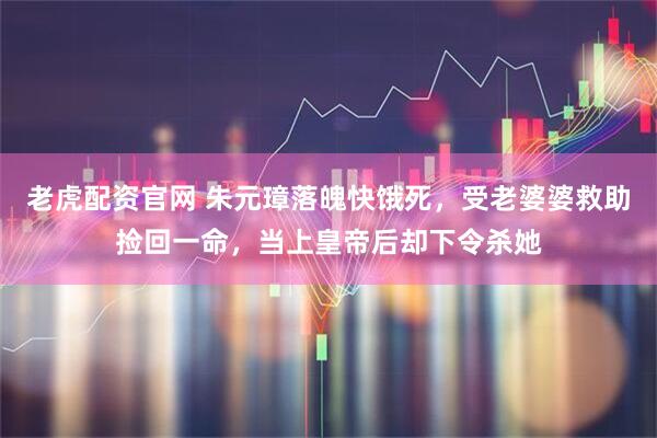 老虎配资官网 朱元璋落魄快饿死，受老婆婆救助捡回一命，当上皇帝后却下令杀她