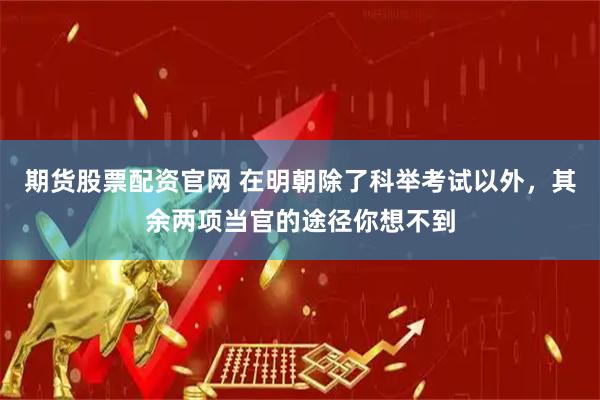 期货股票配资官网 在明朝除了科举考试以外，其余两项当官的途径你想不到