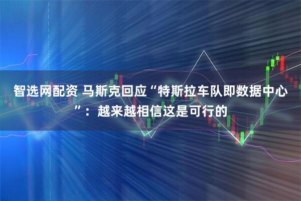 智选网配资 马斯克回应“特斯拉车队即数据中心”：越来越相信这是可行的