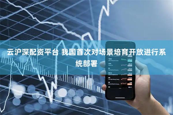 云沪深配资平台 我国首次对场景培育开放进行系统部署