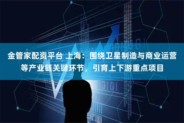 金管家配资平台 上海：围绕卫星制造与商业运营等产业链关键环节，引育上下游重点项目