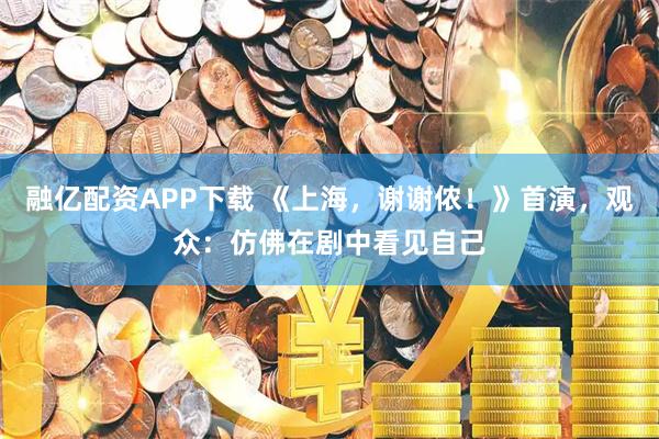 融亿配资APP下载 《上海，谢谢侬！》首演，观众：仿佛在剧中看见自己