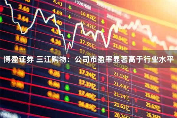 博盈证券 三江购物：公司市盈率显著高于行业水平