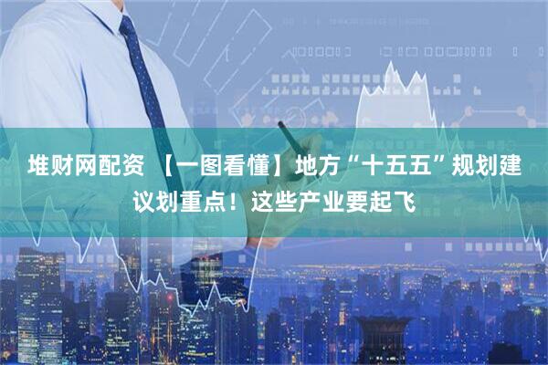 堆财网配资 【一图看懂】地方“十五五”规划建议划重点！这些产业要起飞