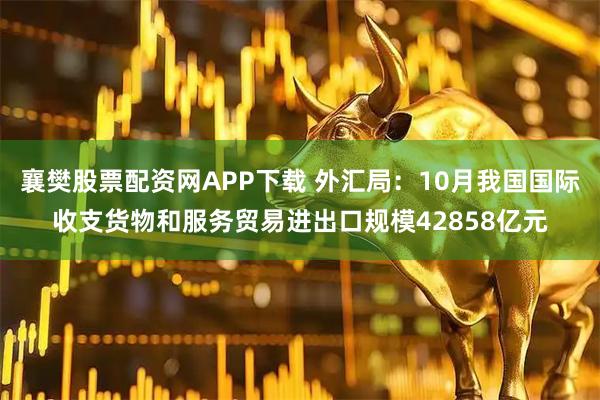 襄樊股票配资网APP下载 外汇局：10月我国国际收支货物和服务贸易进出口规模42858亿元
