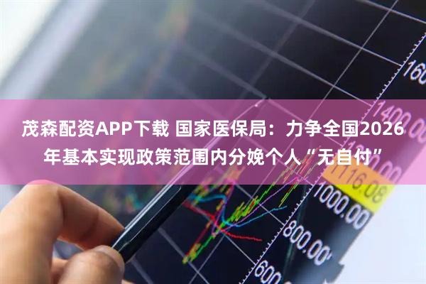 茂森配资APP下载 国家医保局：力争全国2026年基本实现政策范围内分娩个人“无自付”