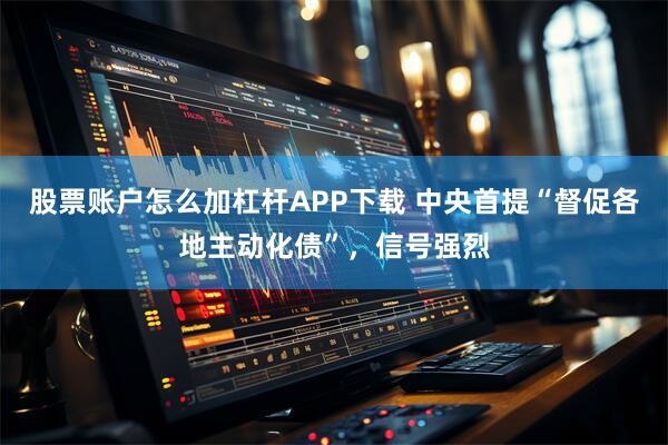 股票账户怎么加杠杆APP下载 中央首提“督促各地主动化债”，信号强烈