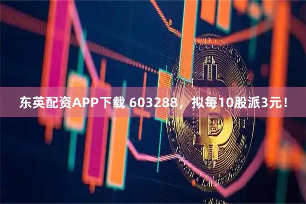 东英配资APP下载 603288，拟每10股派3元！