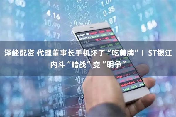 泽峰配资 代理董事长手机坏了“吃黄牌”！ST银江内斗“暗战”变“明争”