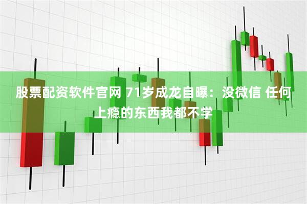 股票配资软件官网 71岁成龙自曝：没微信 任何上瘾的东西我都不学