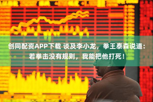 创同配资APP下载 谈及李小龙，拳王泰森说道：若拳击没有规则，我能把他打死！