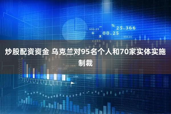 炒股配资资金 乌克兰对95名个人和70家实体实施制裁