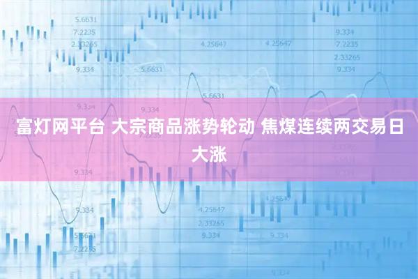 富灯网平台 大宗商品涨势轮动 焦煤连续两交易日大涨