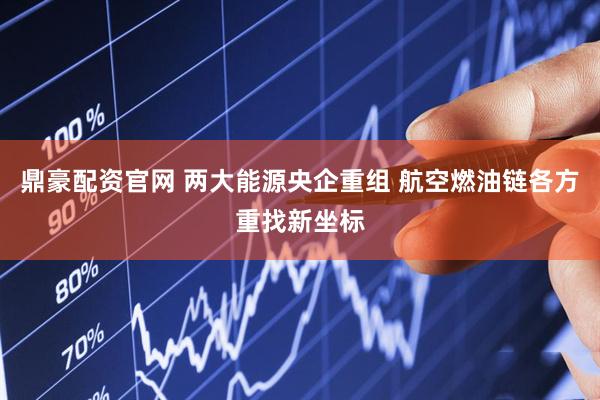 鼎豪配资官网 两大能源央企重组 航空燃油链各方重找新坐标