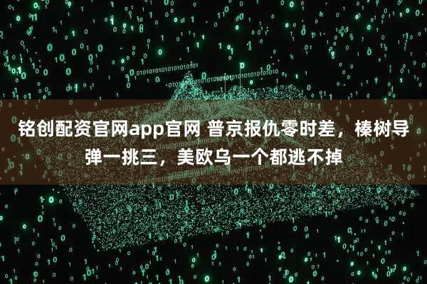 铭创配资官网app官网 普京报仇零时差，榛树导弹一挑三，美欧乌一个都逃不掉