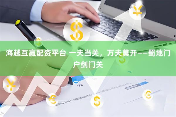 海越互赢配资平台 一夫当关，万夫莫开——蜀地门户剑门关