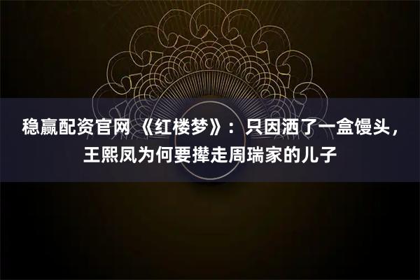 稳赢配资官网 《红楼梦》：只因洒了一盒馒头，王熙凤为何要撵走周瑞家的儿子