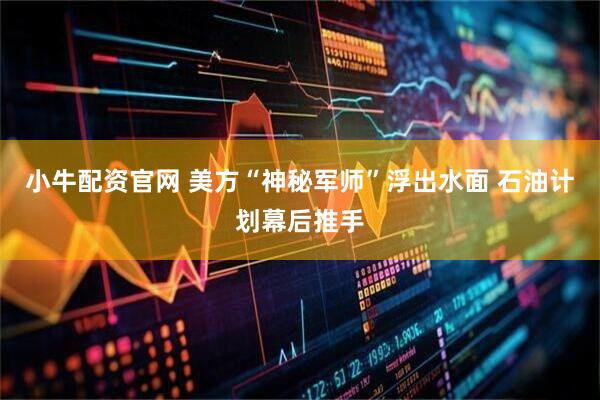 小牛配资官网 美方“神秘军师”浮出水面 石油计划幕后推手