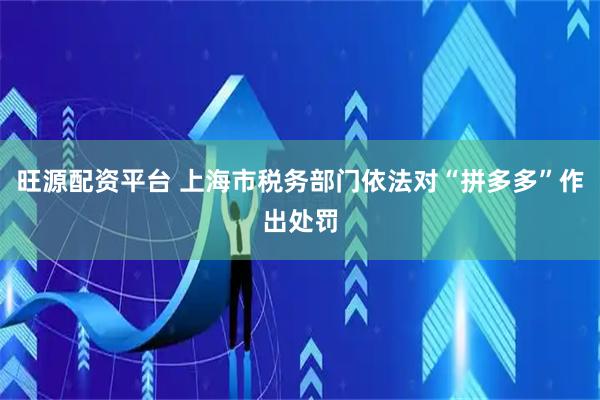旺源配资平台 上海市税务部门依法对“拼多多”作出处罚