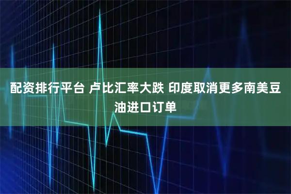配资排行平台 卢比汇率大跌 印度取消更多南美豆油进口订单