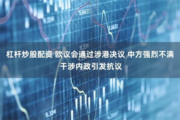 杠杆炒股配资 欧议会通过涉港决议 中方强烈不满 干涉内政引发抗议