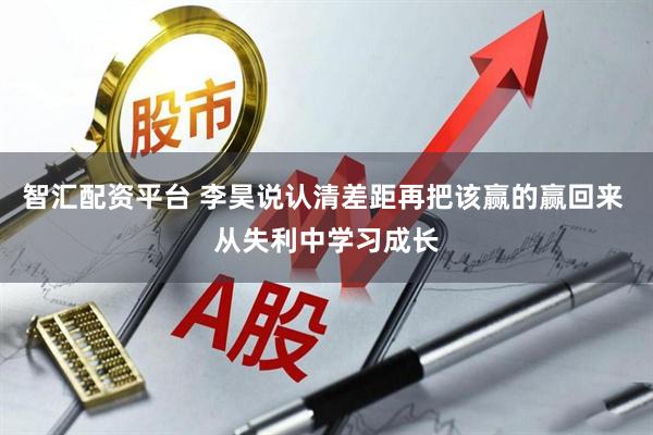 智汇配资平台 李昊说认清差距再把该赢的赢回来 从失利中学习成长