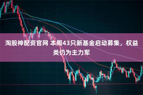 淘股神配资官网 本周43只新基金启动募集，权益类仍为主力军