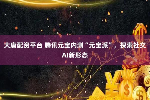 大唐配资平台 腾讯元宝内测“元宝派”，探索社交AI新形态