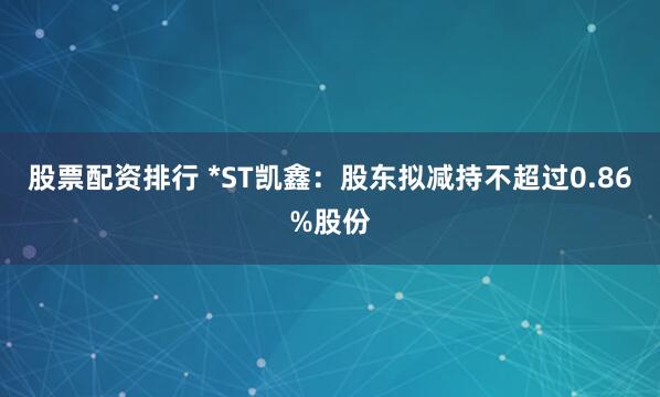 股票配资排行 *ST凯鑫：股东拟减持不超过0.86%股份